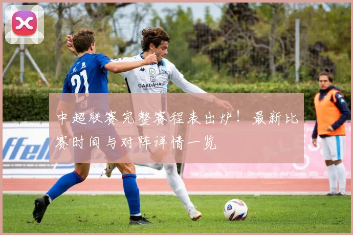中超联赛完整赛程表出炉！最新比赛时间与对阵详情一览