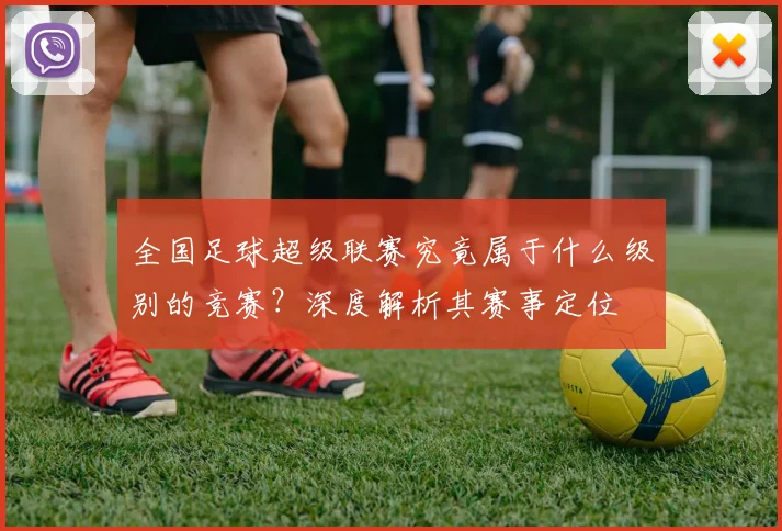 全国足球超级联赛究竟属于什么级别的竞赛?深度解析其赛事定位