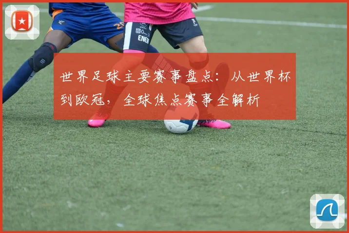 世界足球主要赛事盘点:从世界杯到欧冠,全球焦点赛事全解析