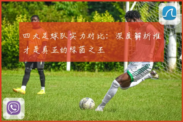 四大足球队实力对比:深度解析谁才是真正的绿茵之王
