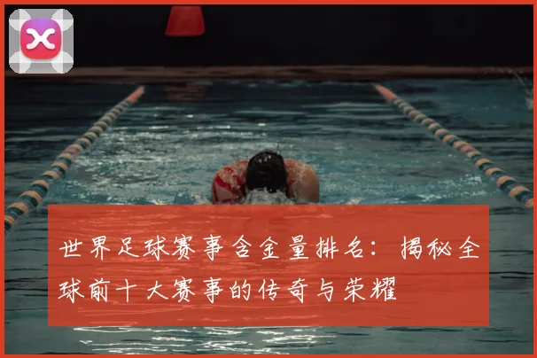 世界足球赛事含金量排名:揭秘全球前十大赛事的传奇与荣耀