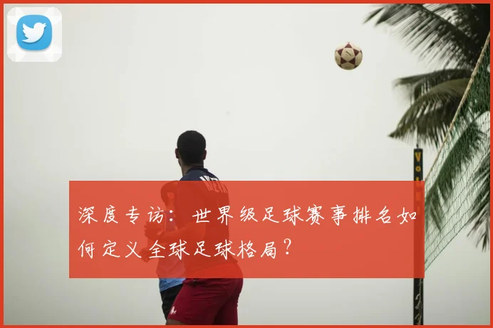 深度专访：世界级足球赛事排名如何定义全球足球格局？