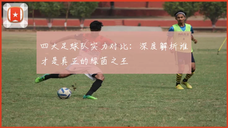 四大足球队实力对比:深度解析谁才是真正的绿茵之王