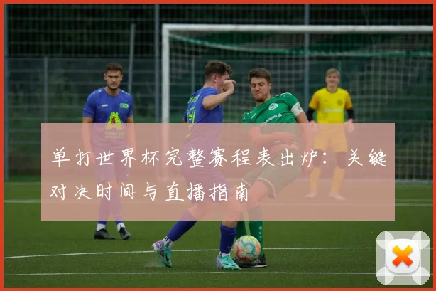 单打世界杯完整赛程表出炉:关键对决时间与直播指南