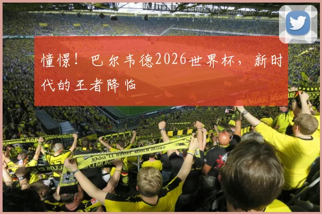 憧憬!巴尔韦德2026世界杯,新时代的王者降临