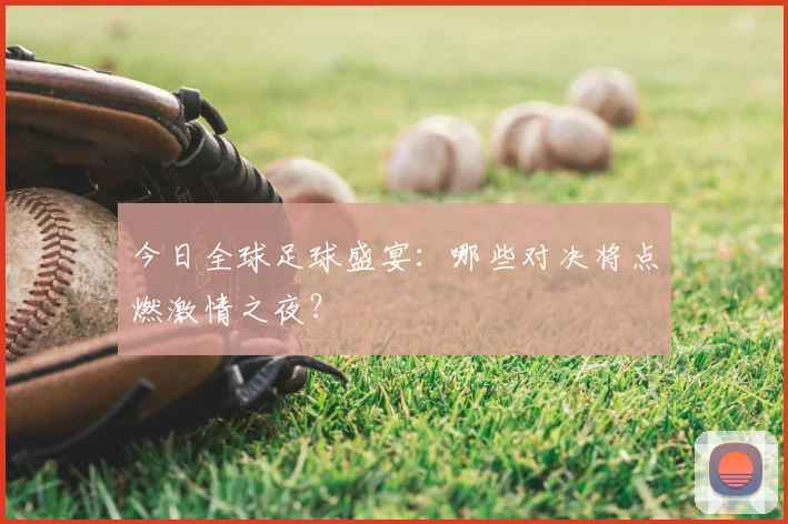 今日全球足球盛宴：哪些对决将点燃激情之夜？