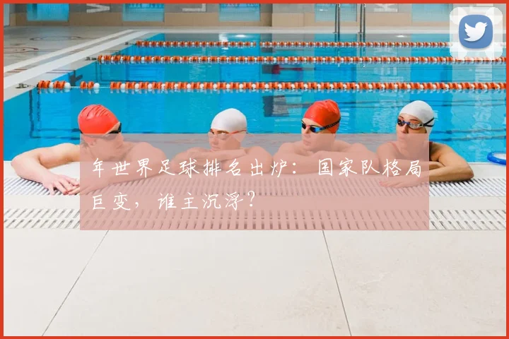 年世界足球排名出炉:国家队格局巨变,谁主沉浮?