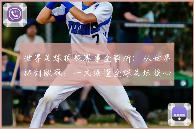世界足球顶级赛事全解析：从世界杯到欧冠，一文读懂全球足坛核心大赛
