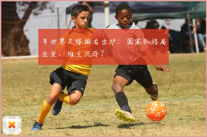 年世界足球排名出炉:国家队格局巨变,谁主沉浮?
