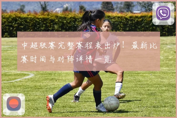 中超联赛完整赛程表出炉!最新比赛时间与对阵详情一览