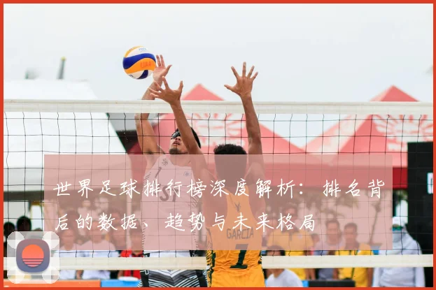 世界足球排行榜深度解析:排名背后的数据、趋势与未来格局