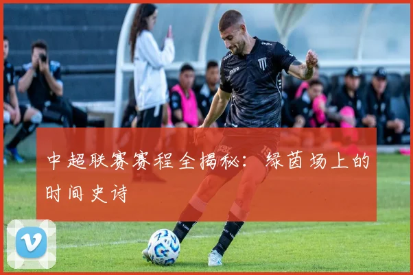 中超联赛赛程全揭秘:绿茵场上的时间史诗