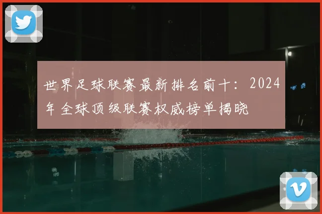 世界足球联赛最新排名前十：2024年全球顶级联赛权威榜单揭晓