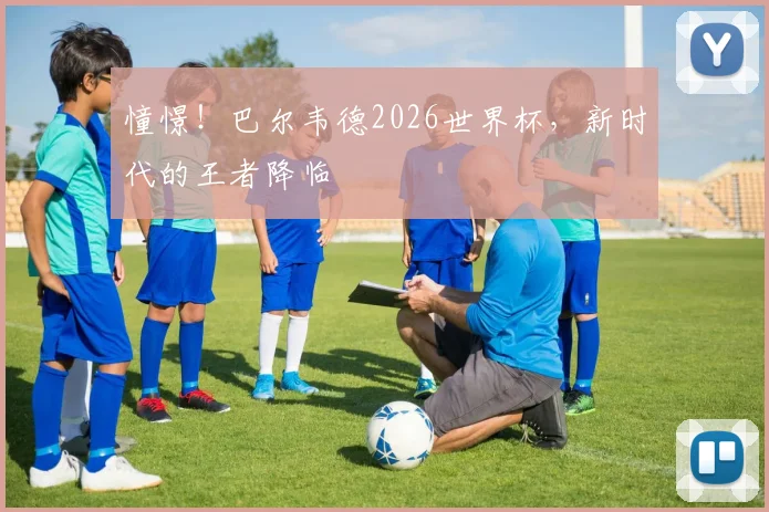 憧憬！巴尔韦德2026世界杯，新时代的王者降临