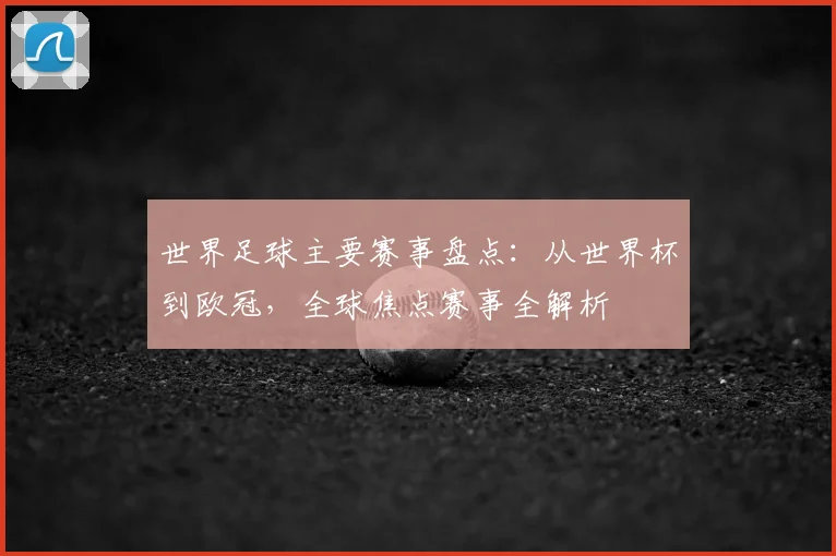 世界足球主要赛事盘点：从世界杯到欧冠，全球焦点赛事全解析