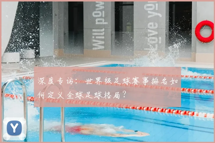 深度专访:世界级足球赛事排名如何定义全球足球格局?