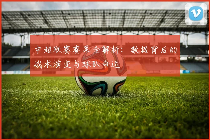 中超联赛赛果全解析:数据背后的战术演变与球队命运