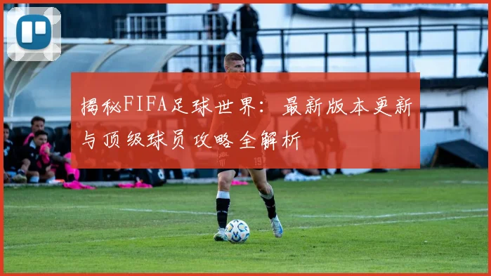 揭秘FIFA足球世界：最新版本更新与顶级球员攻略全解析