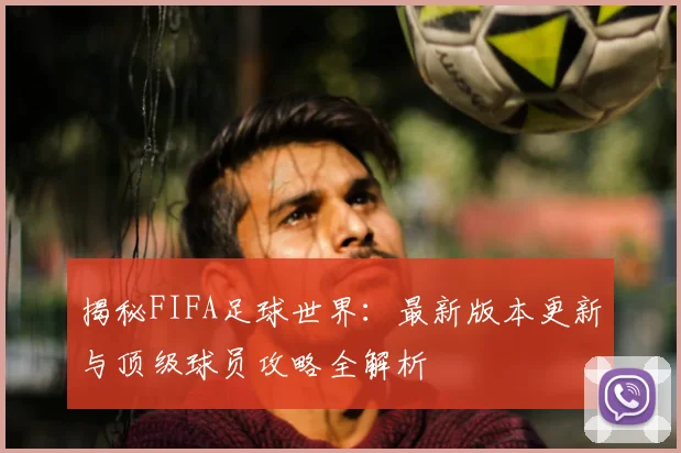 揭秘FIFA足球世界:最新版本更新与顶级球员攻略全解析