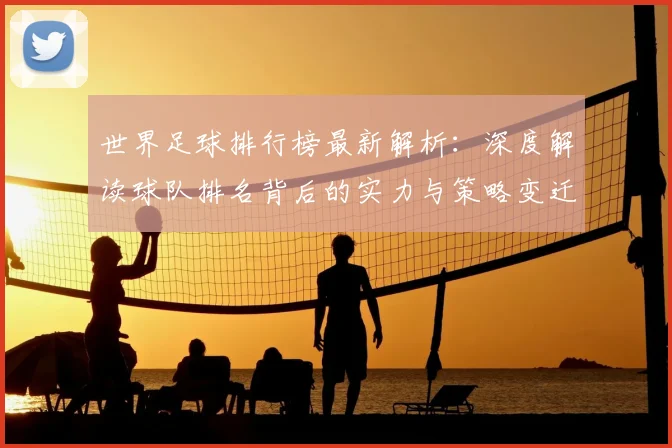 世界足球排行榜最新解析:深度解读球队排名背后的实力与策略变迁
