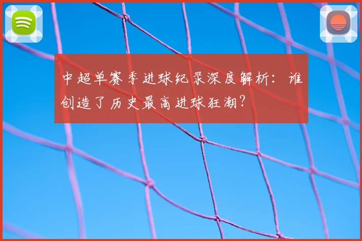 中超单赛季进球纪录深度解析:谁创造了历史最高进球狂潮?
