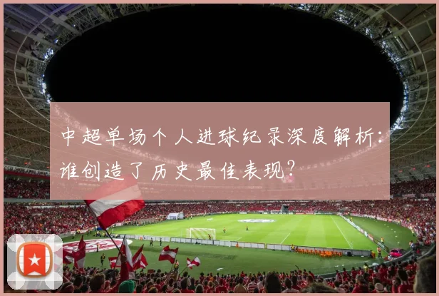 中超单场个人进球纪录深度解析:谁创造了历史最佳表现?