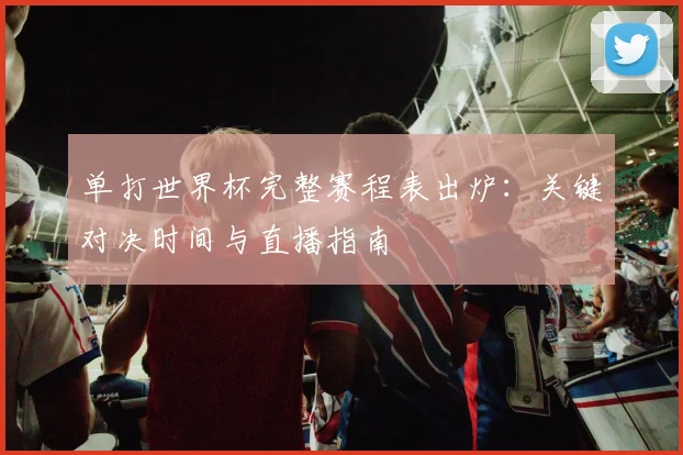 单打世界杯完整赛程表出炉:关键对决时间与直播指南